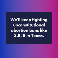 We'll keep fighting unconstitutional abortion bans like Texas' S.B. 8