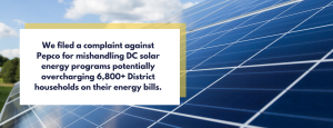 We filed a complaint against Pepco for mishandling DC solar energy programs potentially overcharging 6,800+ District households on their energy bills.