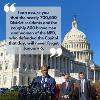 I can assure you that the nearly 700,000 District residents and the roughly 800 brave men and women of the MPD, who defended the Capitol that day, will never forget January 6.